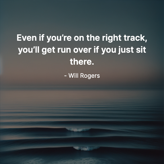 Even if you’re on the right track, you’ll get run over if you just sit there. - Will Rogers