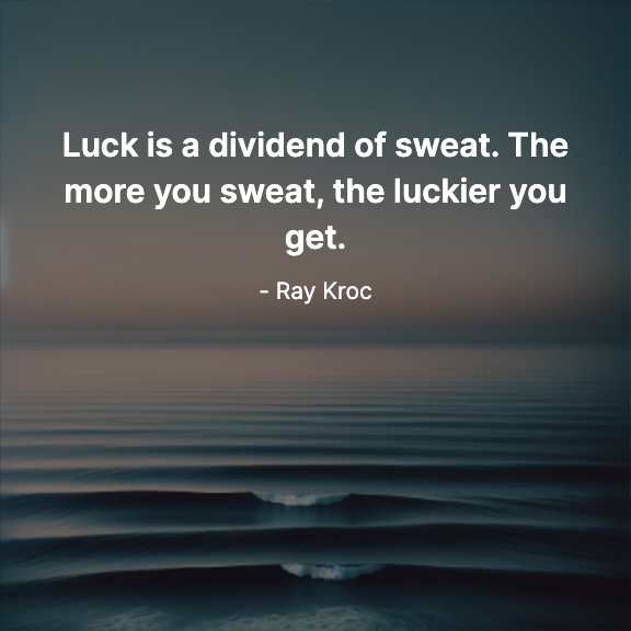 Luck is a dividend of sweat. The more you sweat, the luckier you get. - Ray Kroc