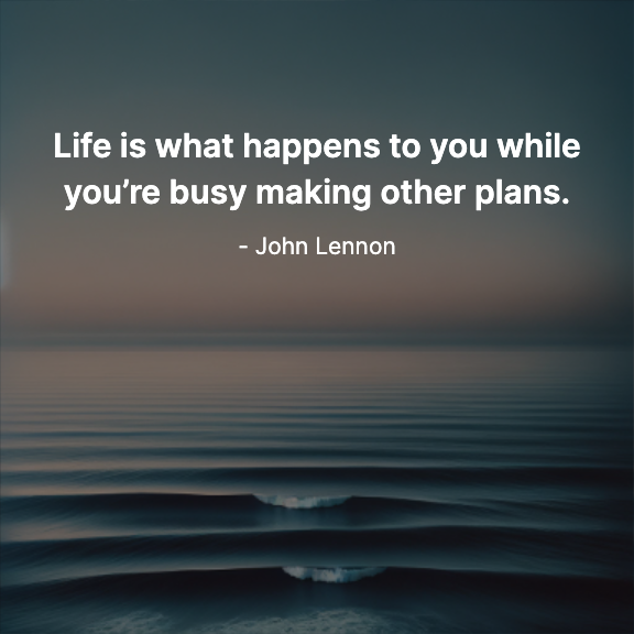 Life is what happens to you while you’re busy making other plans. - John Lennon