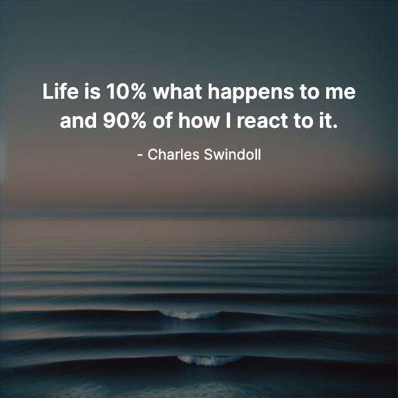Life is 10% what happens to me and 90% of how I react to it. - Charles Swindoll