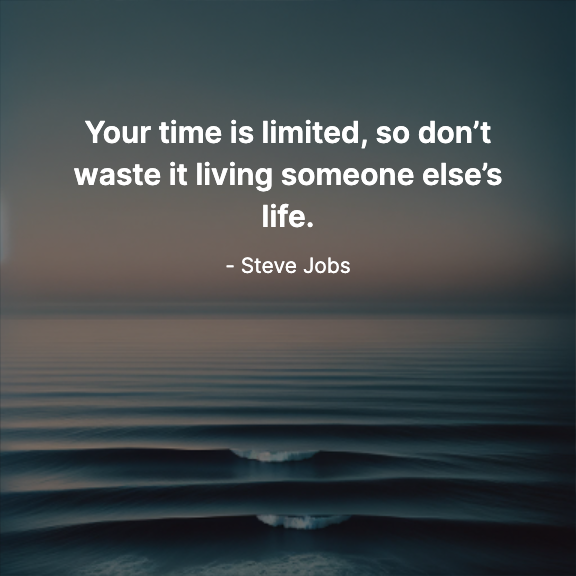 Your time is limited, so don’t waste it living someone else’s life. - Steve Jobs