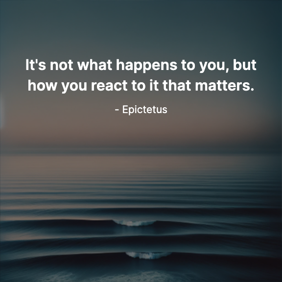 It's not what happens to you, but how you react to it that matters. - Epictetus