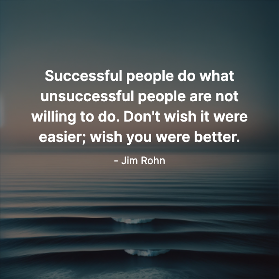 Successful people do what unsuccessful people are not willing to do. Don't wish it were easier; wish you were better. - Jim Rohn
