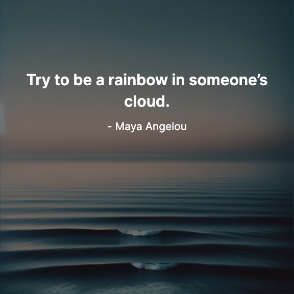 Try to be a rainbow in someone’s cloud. - Maya Angelou